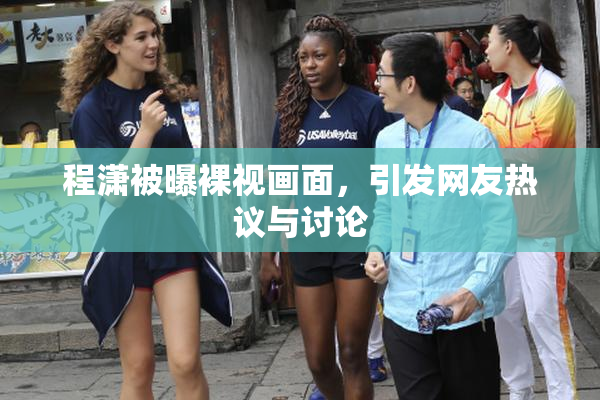 程潇被曝裸视画面，引发网友热议与讨论