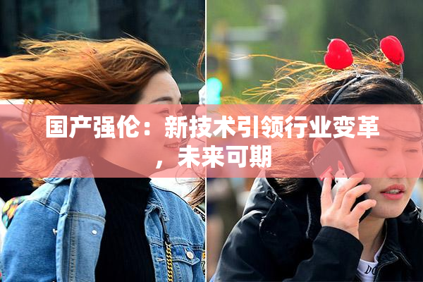 国产强伦：新技术引领行业变革，未来可期