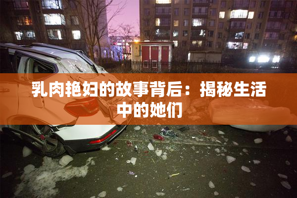 乳肉艳妇的故事背后：揭秘生活中的她们