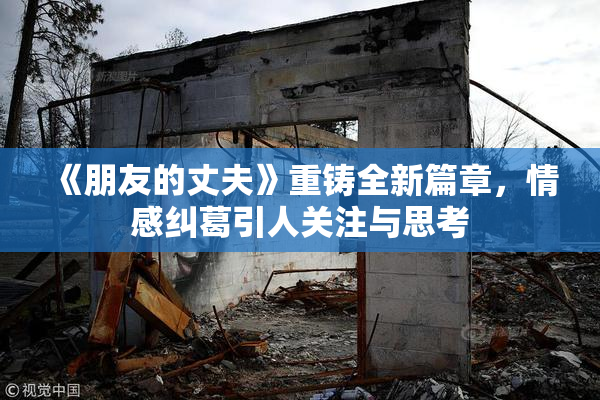 《朋友的丈夫》重铸全新篇章，情感纠葛引人关注与思考