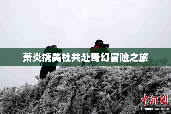 萧炎携美杜共赴奇幻冒险之旅