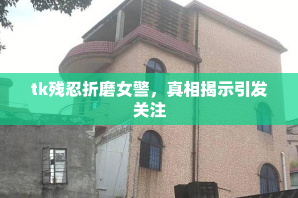 tk残忍折磨女警，真相揭示引发关注