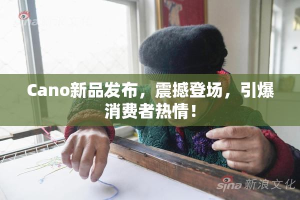 Cano新品发布，震撼登场，引爆消费者热情！