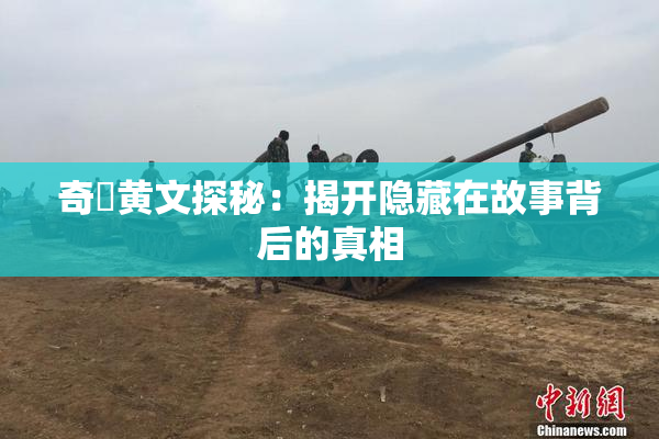 奇犽黄文探秘：揭开隐藏在故事背后的真相