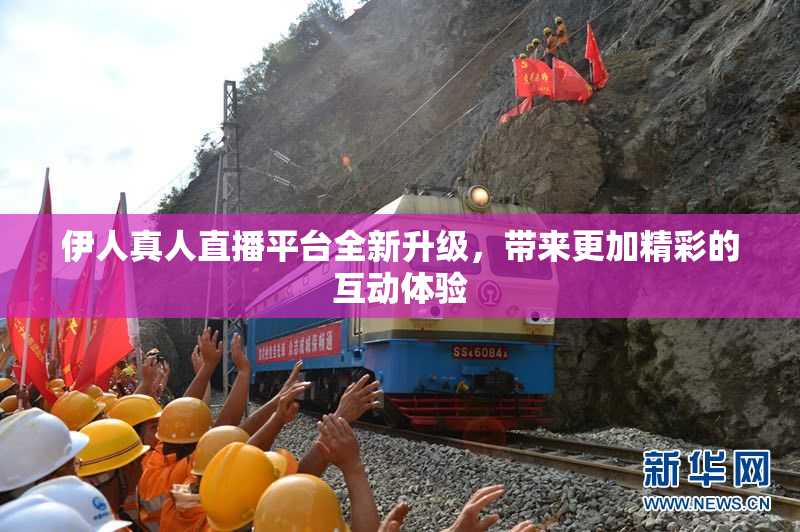 伊人真人直播平台全新升级，带来更加精彩的互动体验