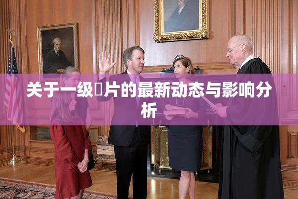 关于一级婬片的最新动态与影响分析