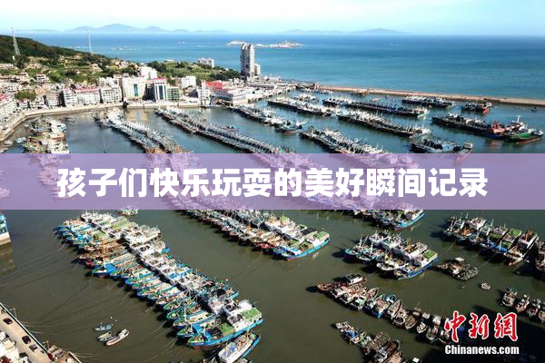 孩子们快乐玩耍的美好瞬间记录