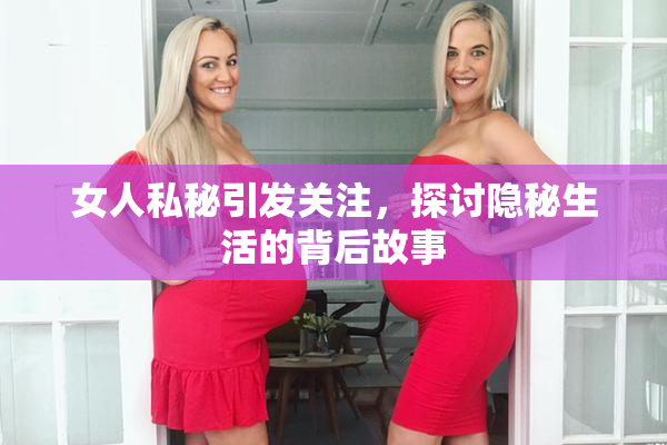 女人私秘引发关注，探讨隐秘生活的背后故事