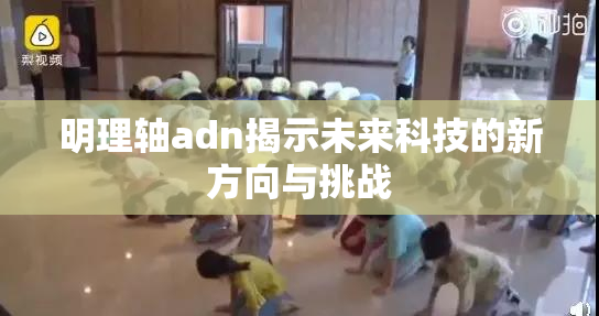 明理轴adn揭示未来科技的新方向与挑战