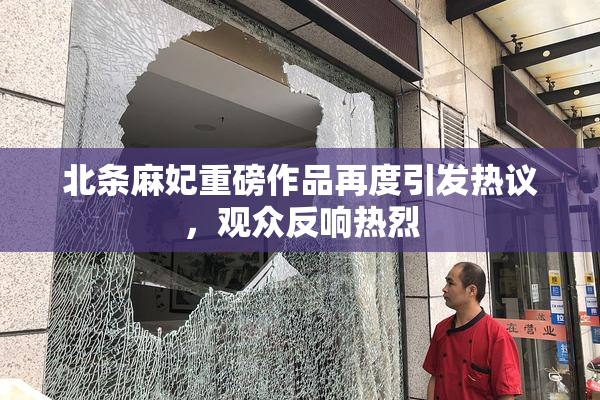 北条麻妃重磅作品再度引发热议，观众反响热烈