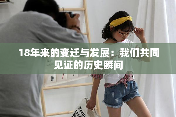 18年来的变迁与发展：我们共同见证的历史瞬间