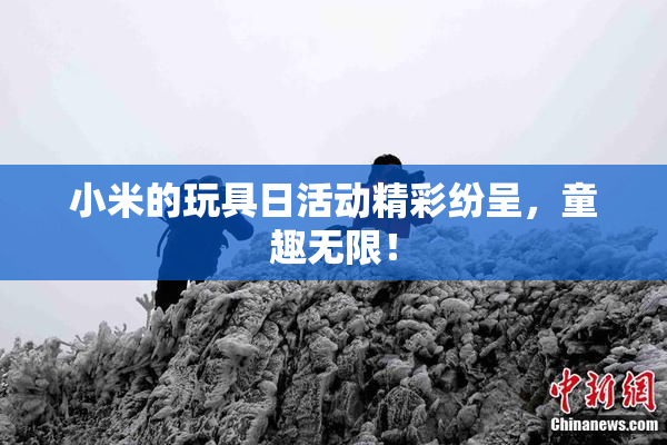 小米的玩具日活动精彩纷呈，童趣无限！