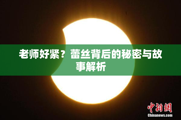 老师好紧？蕾丝背后的秘密与故事解析