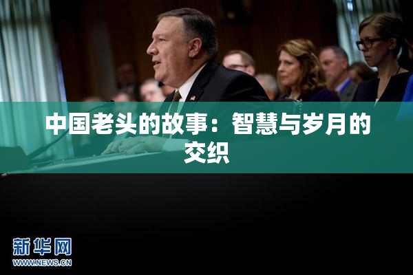 中国老头的故事：智慧与岁月的交织