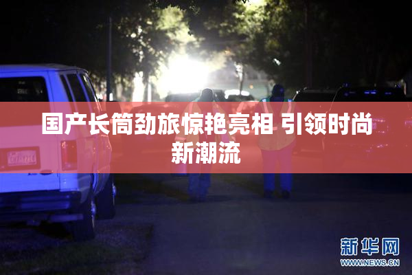 国产长筒劲旅惊艳亮相 引领时尚新潮流