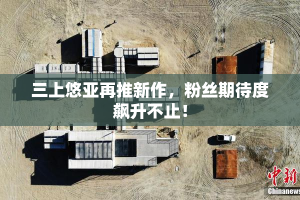 三上悠亚再推新作，粉丝期待度飙升不止！