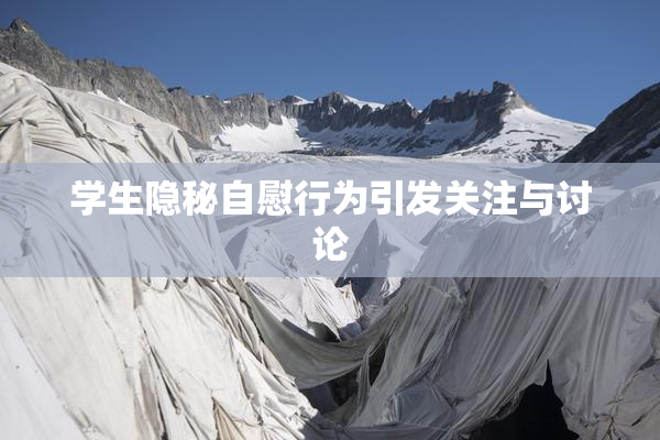 学生隐秘自慰行为引发关注与讨论