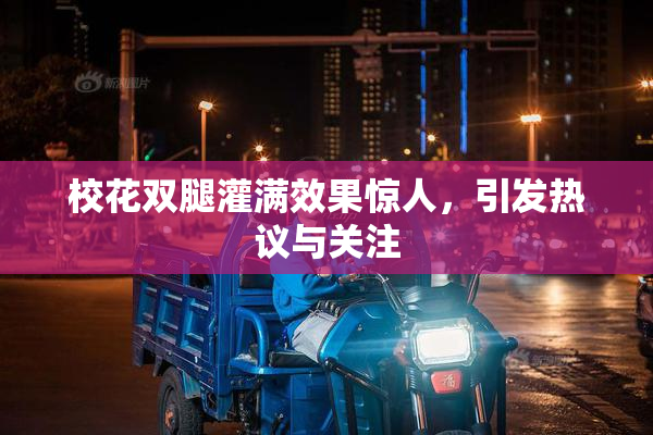 校花双腿灌满效果惊人，引发热议与关注