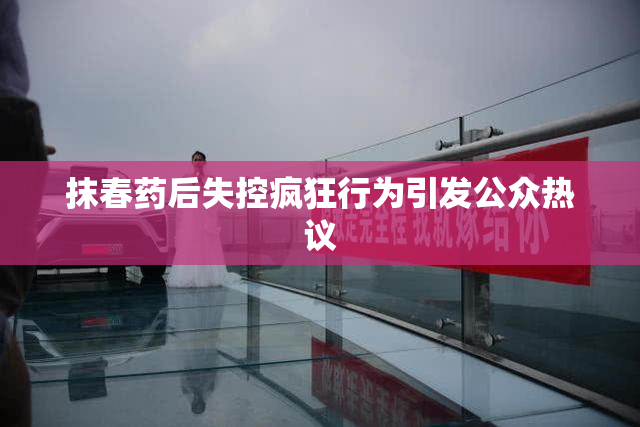 抹春药后失控疯狂行为引发公众热议