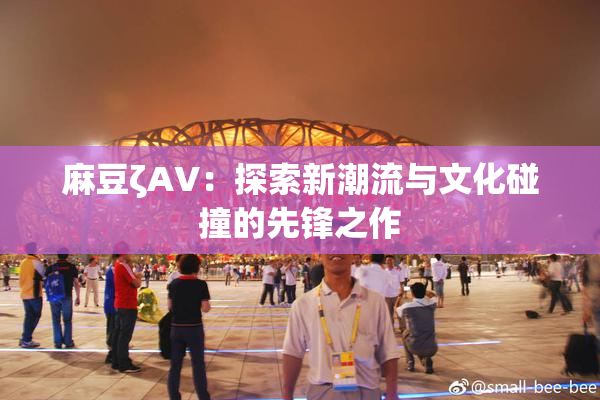 麻豆ζAV：探索新潮流与文化碰撞的先锋之作