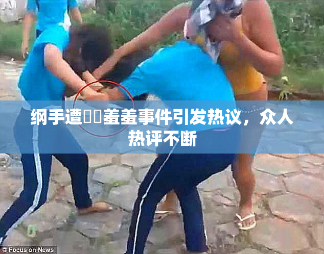 纲手遭❌‌羞羞事件引发热议，众人热评不断