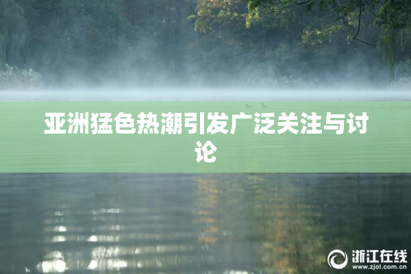 亚洲猛色热潮引发广泛关注与讨论