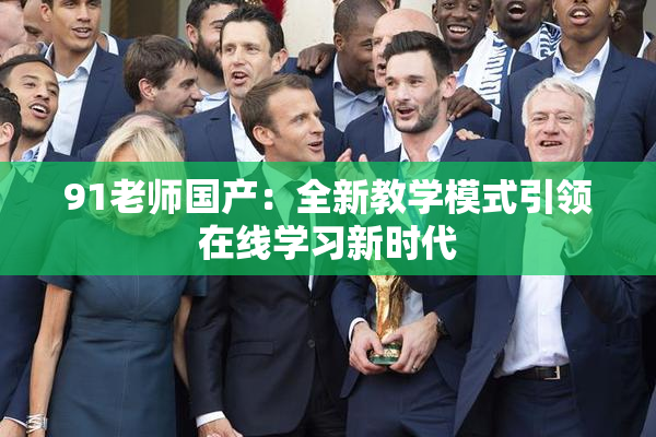 91老师国产：全新教学模式引领在线学习新时代