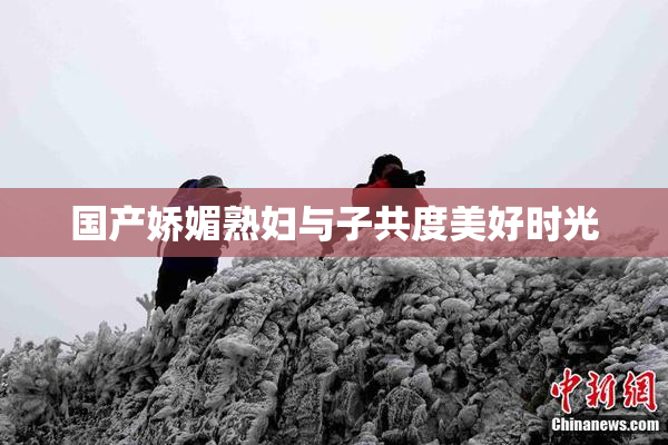 国产娇媚熟妇与子共度美好时光