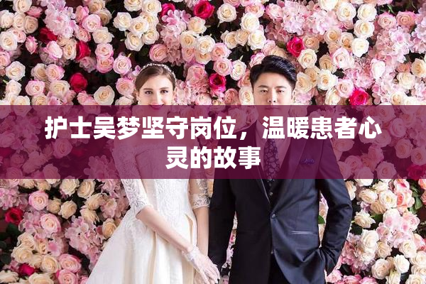 护士吴梦坚守岗位，温暖患者心灵的故事