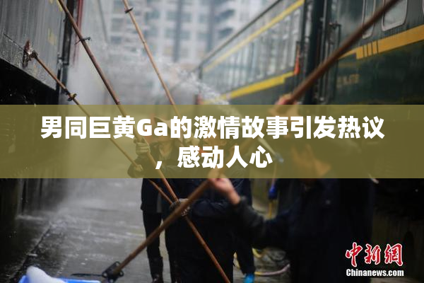 男同巨黄Ga的激情故事引发热议，感动人心