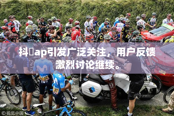 抖抈ap引发广泛关注，用户反馈激烈讨论继续。