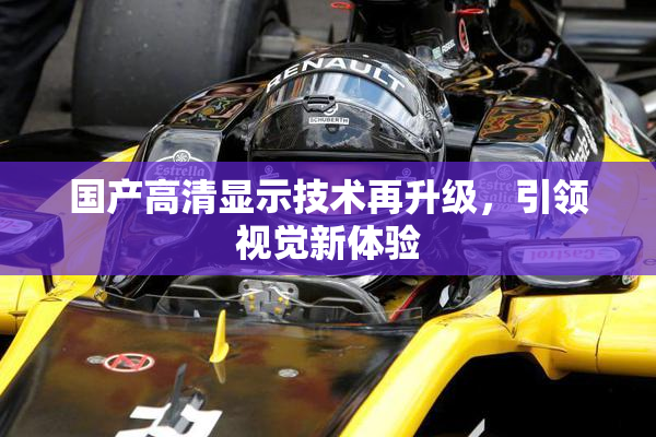 国产高清显示技术再升级，引领视觉新体验