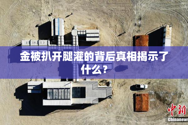金被扒开腿灌的背后真相揭示了什么？