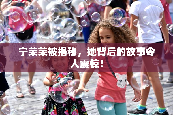 宁荣荣被揭秘，她背后的故事令人震惊！