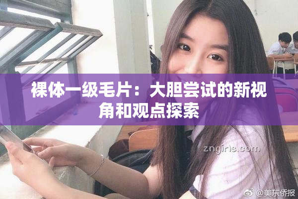 裸体一级毛片：大胆尝试的新视角和观点探索