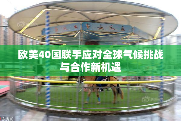 欧美40国联手应对全球气候挑战与合作新机遇