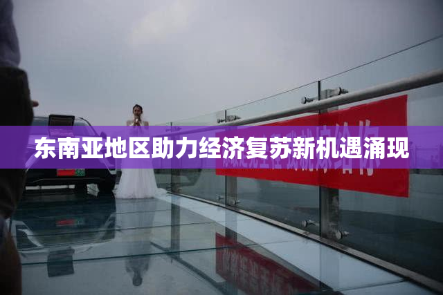 东南亚地区助力经济复苏新机遇涌现