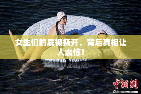 女生们的屁被撕开，背后真相让人震惊！