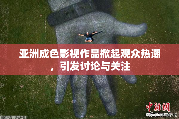 亚洲成色影视作品掀起观众热潮，引发讨论与关注