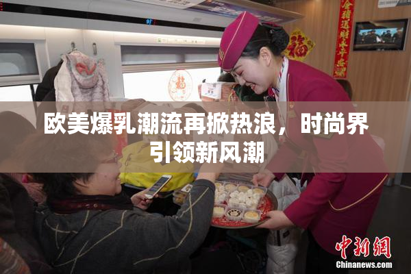 欧美爆乳潮流再掀热浪，时尚界引领新风潮