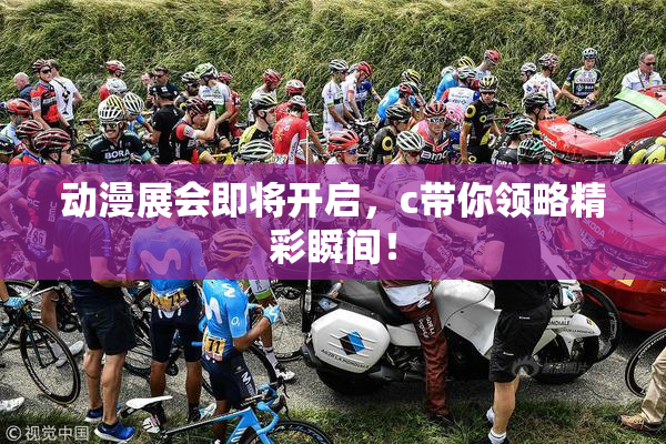 动漫展会即将开启，c带你领略精彩瞬间！