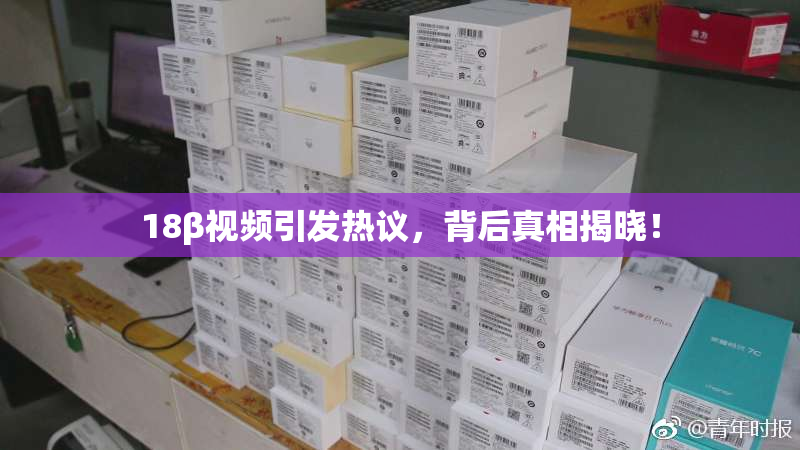 18β视频引发热议，背后真相揭晓！