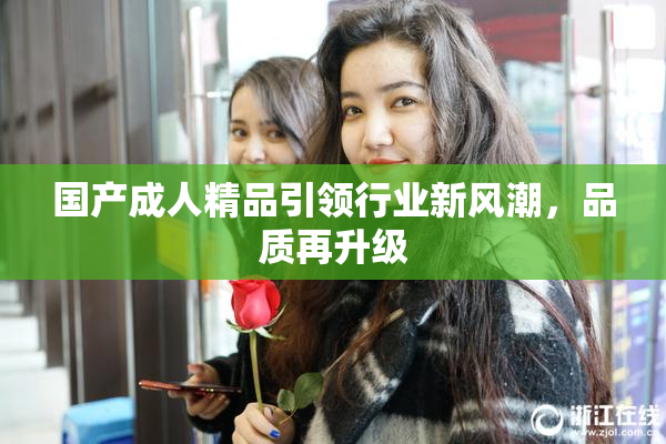 国产成人精品引领行业新风潮，品质再升级