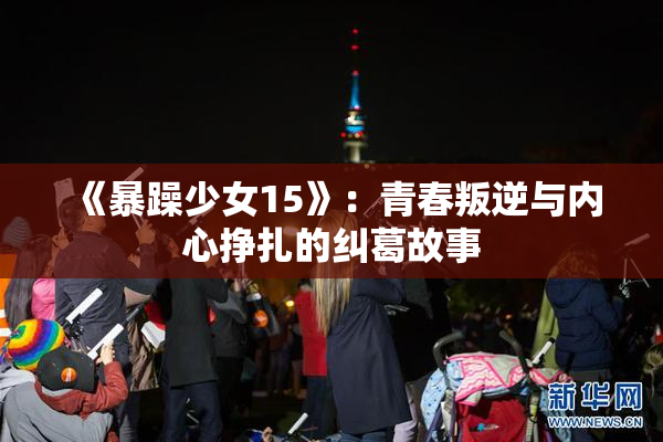 《暴躁少女15》：青春叛逆与内心挣扎的纠葛故事