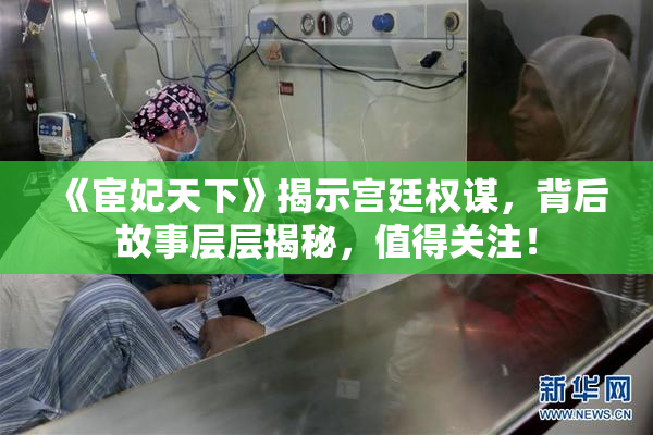 《宦妃天下》揭示宫廷权谋，背后故事层层揭秘，值得关注！
