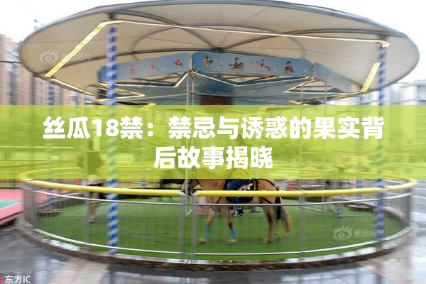 丝瓜18禁：禁忌与诱惑的果实背后故事揭晓