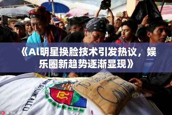 《Al明星换脸技术引发热议，娱乐圈新趋势逐渐显现》