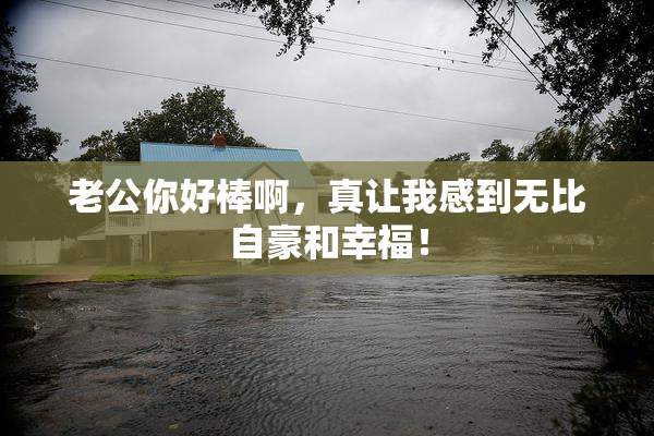 老公你好棒啊，真让我感到无比自豪和幸福！
