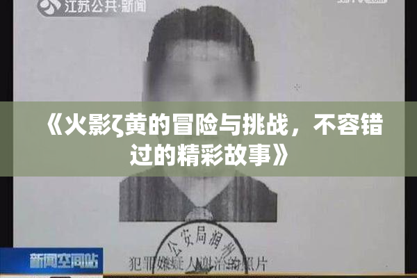 《火影ζ黄的冒险与挑战，不容错过的精彩故事》