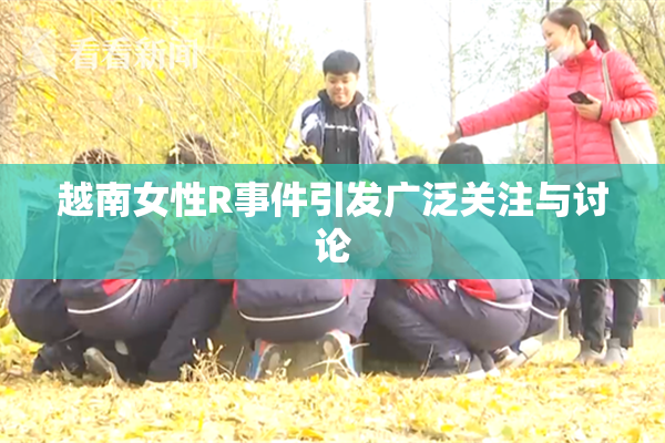 越南女性R事件引发广泛关注与讨论